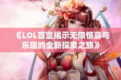 《LOL盲盒揭示无限惊喜与乐趣的全新探索之旅》
