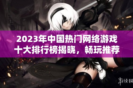 2023年中国热门网络游戏十大排行榜揭晓，畅玩推荐游戏一览