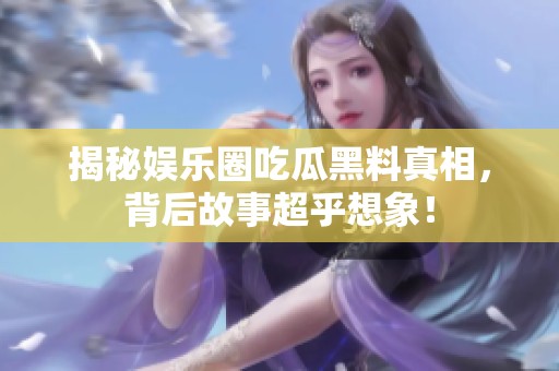 揭秘娱乐圈吃瓜黑料真相，背后故事超乎想象！