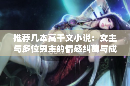 推荐几本高干文小说：女主与多位男主的情感纠葛与成长故事