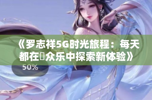 《罗志祥5G时光旅程：每天都在奭众乐中探索新体验》