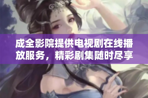 成全影院提供电视剧在线播放服务，精彩剧集随时尽享