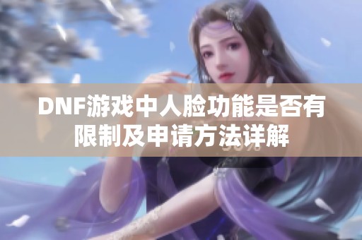 DNF游戏中人脸功能是否有限制及申请方法详解