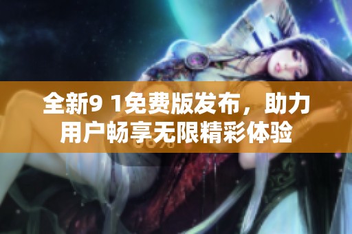 全新9 1免费版发布，助力用户畅享无限精彩体验