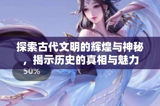 探索古代文明的辉煌与神秘，揭示历史的真相与魅力