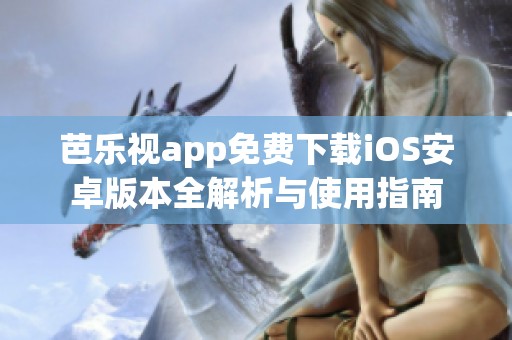 芭乐视app免费下载iOS安卓版本全解析与使用指南