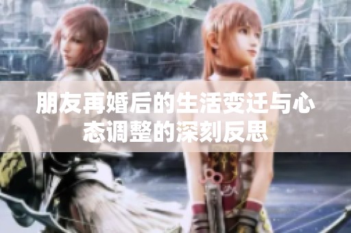 朋友再婚后的生活变迁与心态调整的深刻反思