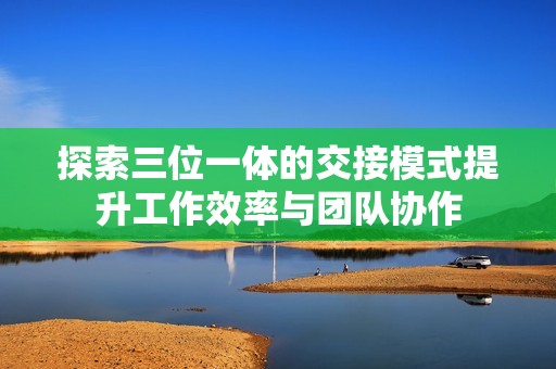 探索三位一体的交接模式提升工作效率与团队协作