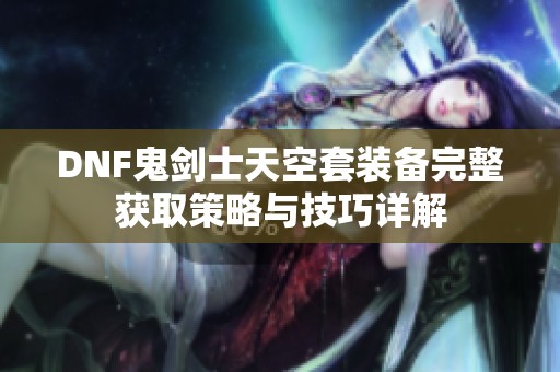 DNF鬼剑士天空套装备完整获取策略与技巧详解