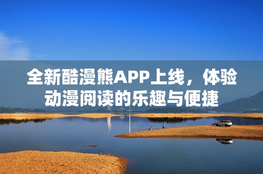 全新酷漫熊APP上线，体验动漫阅读的乐趣与便捷
