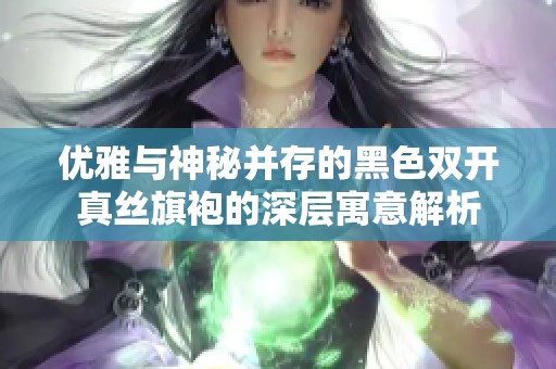 优雅与神秘并存的黑色双开真丝旗袍的深层寓意解析
