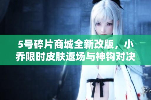 5号碎片商城全新改版，小乔限时皮肤返场与神钩对决活动火热开启
