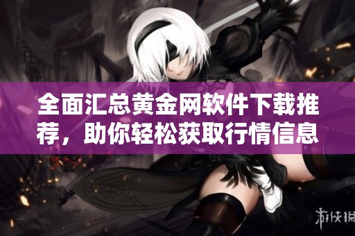 全面汇总黄金网软件下载推荐，助你轻松获取行情信息