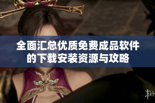 全面汇总优质免费成品软件的下载安装资源与攻略