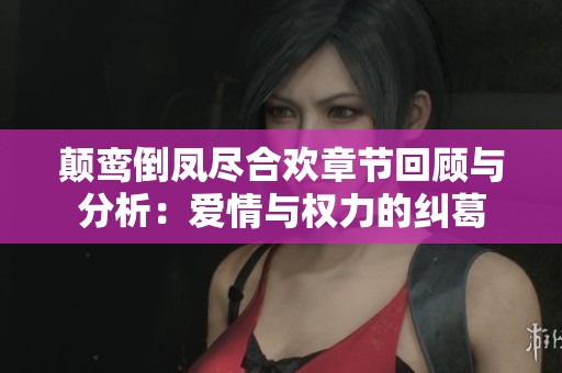 颠鸾倒凤尽合欢章节回顾与分析：爱情与权力的纠葛