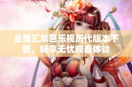 全面汇总芭乐视历代版本下载，畅享无忧观看体验