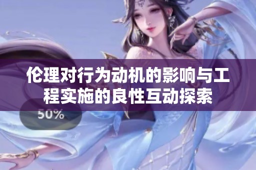 伦理对行为动机的影响与工程实施的良性互动探索
