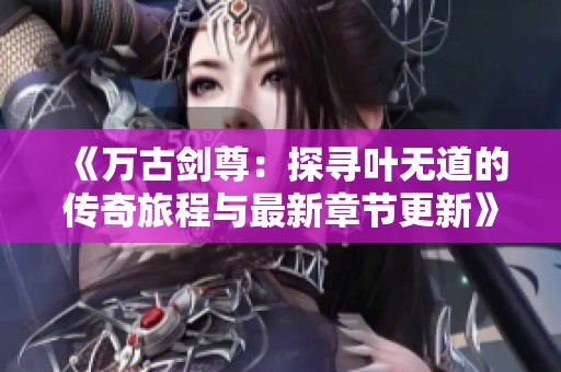 《万古剑尊：探寻叶无道的传奇旅程与最新章节更新》