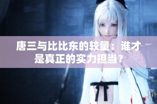 唐三与比比东的较量：谁才是真正的实力担当？