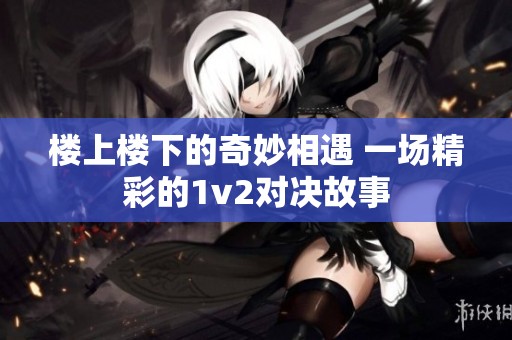 楼上楼下的奇妙相遇 一场精彩的1v2对决故事