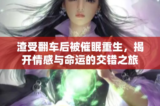 渣受翻车后被催眠重生，揭开情感与命运的交错之旅