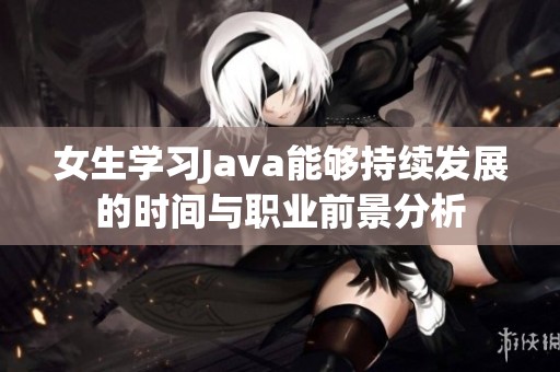 女生学习Java能够持续发展的时间与职业前景分析