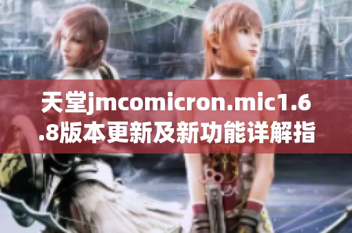 天堂jmcomicron.mic1.6.8版本更新及新功能详解指南