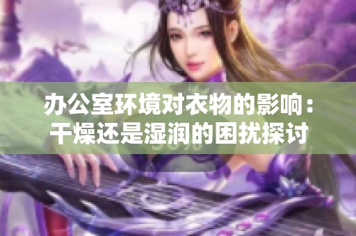 办公室环境对衣物的影响：干燥还是湿润的困扰探讨