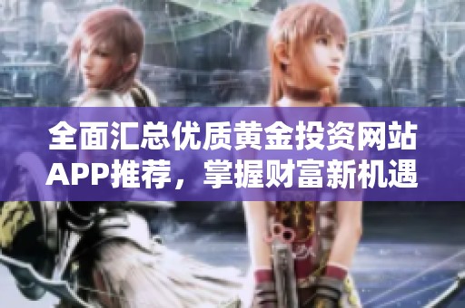全面汇总优质黄金投资网站APP推荐，掌握财富新机遇