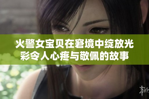 火警女宝贝在窘境中绽放光彩令人心疼与敬佩的故事