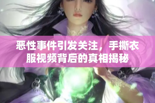 恶性事件引发关注，手撕衣服视频背后的真相揭秘