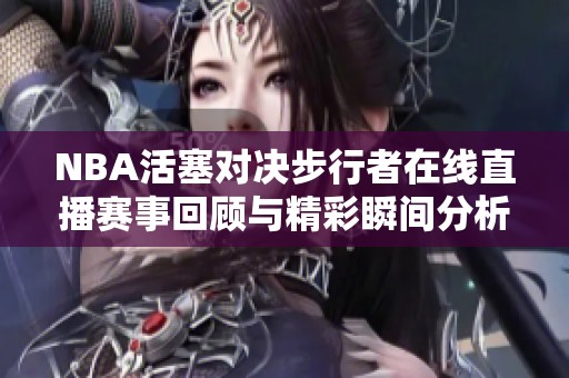 NBA活塞对决步行者在线直播赛事回顾与精彩瞬间分析