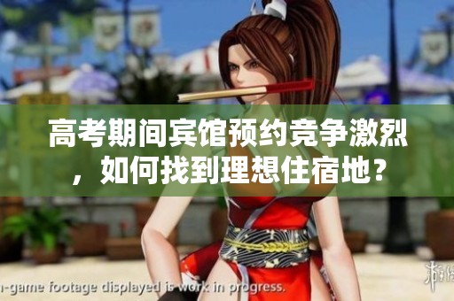 高考期间宾馆预约竞争激烈，如何找到理想住宿地？
