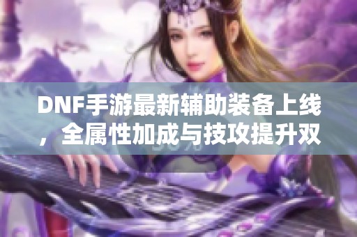 DNF手游最新辅助装备上线，全属性加成与技攻提升双重强化效果