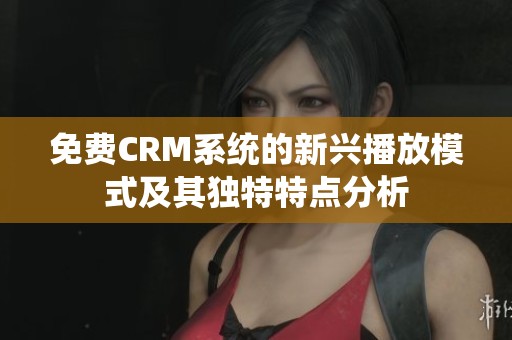 免费CRM系统的新兴播放模式及其独特特点分析