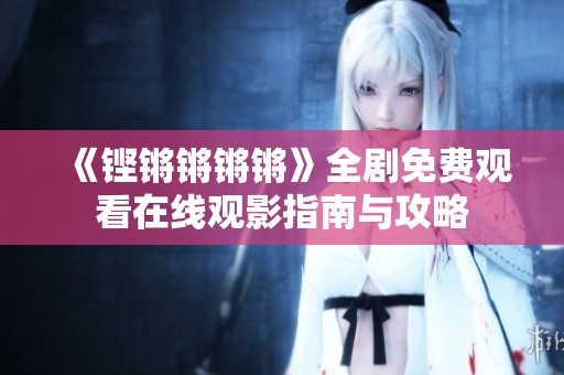 《铿锵锵锵锵》全剧免费观看在线观影指南与攻略