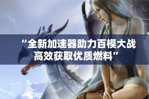 “全新加速器助力百模大战 高效获取优质燃料”