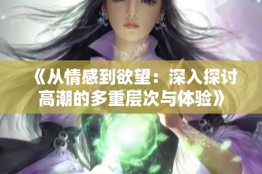 《从情感到欲望：深入探讨高潮的多重层次与体验》