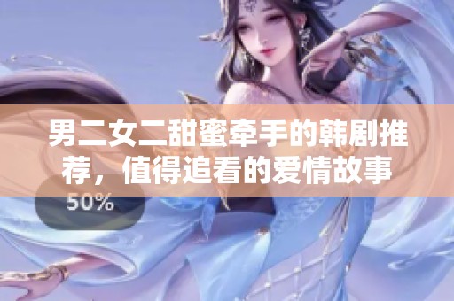 男二女二甜蜜牵手的韩剧推荐，值得追看的爱情故事