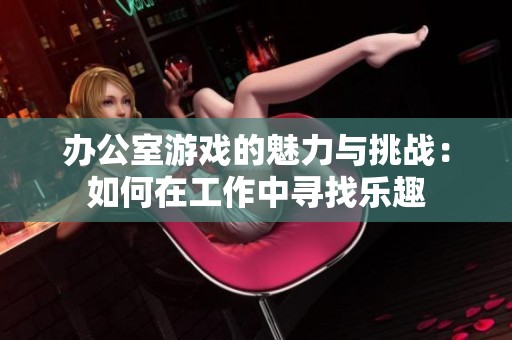办公室游戏的魅力与挑战：如何在工作中寻找乐趣