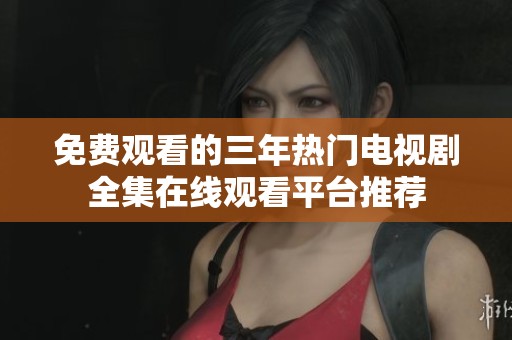 免费观看的三年热门电视剧全集在线观看平台推荐