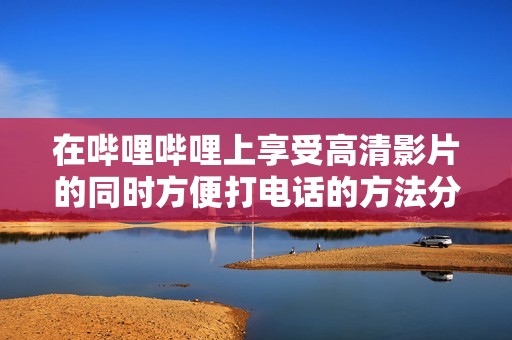 在哔哩哔哩上享受高清影片的同时方便打电话的方法分享