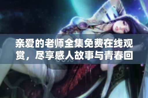 亲爱的老师全集免费在线观赏，尽享感人故事与青春回忆