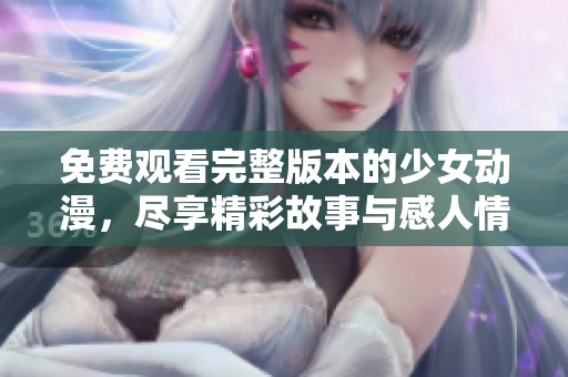 免费观看完整版本的少女动漫，尽享精彩故事与感人情节