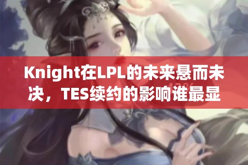 Knight在LPL的未来悬而未决，TES续约的影响谁最显著