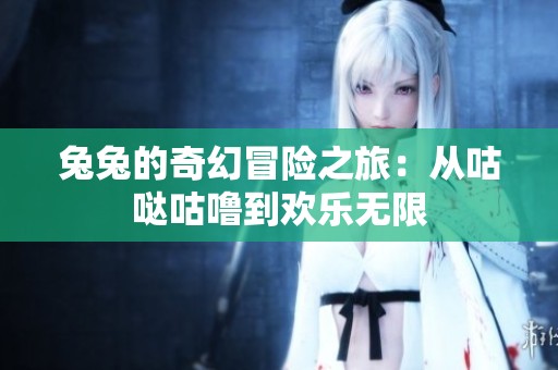 兔兔的奇幻冒险之旅：从咕哒咕噜到欢乐无限