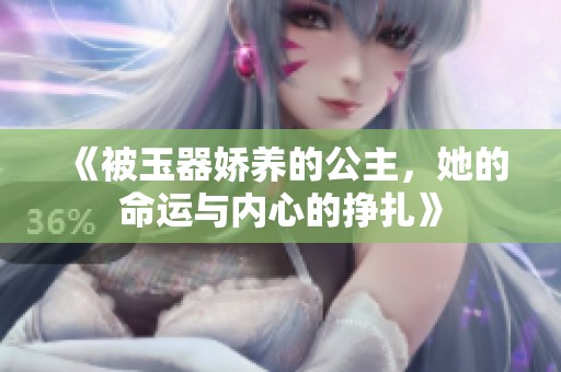 《被玉器娇养的公主，她的命运与内心的挣扎》