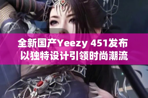 全新国产Yeezy 451发布 以独特设计引领时尚潮流