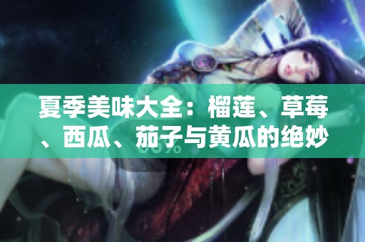 夏季美味大全：榴莲、草莓、西瓜、茄子与黄瓜的绝妙搭配