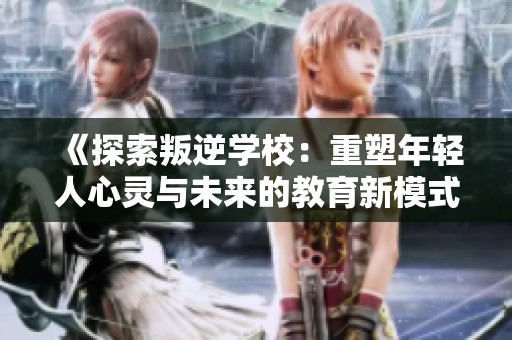《探索叛逆学校：重塑年轻人心灵与未来的教育新模式》